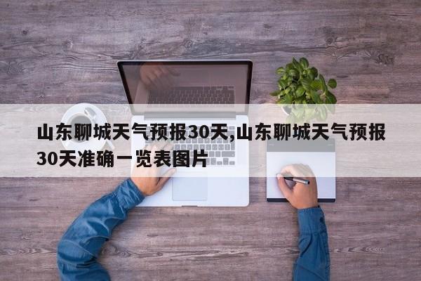 山东聊城天气预报30天,山东聊城天气预报30天准确一览表图片
