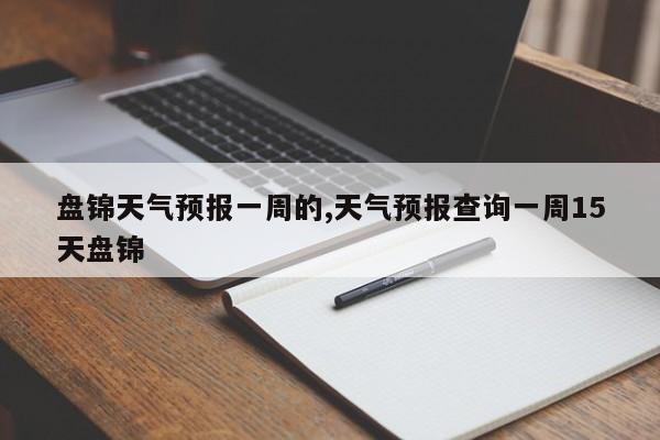 盘锦天气预报一周的,天气预报查询一周15天盘锦