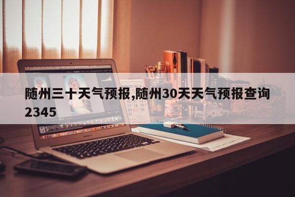 随州三十天气预报,随州30天天气预报查询2345
