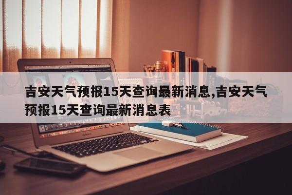 吉安天气预报15天查询最新消息,吉安天气预报15天查询最新消息表