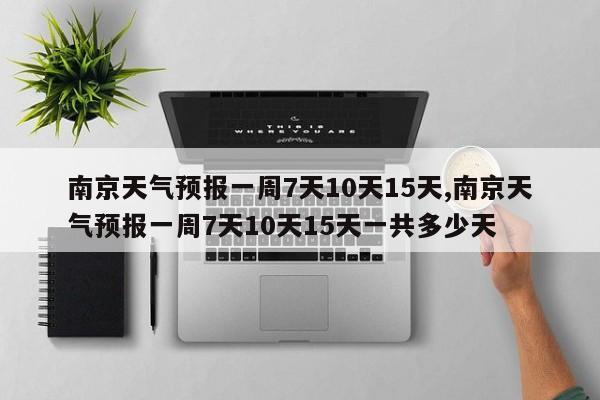 南京天气预报一周7天10天15天,南京天气预报一周7天10天15天一共多少天