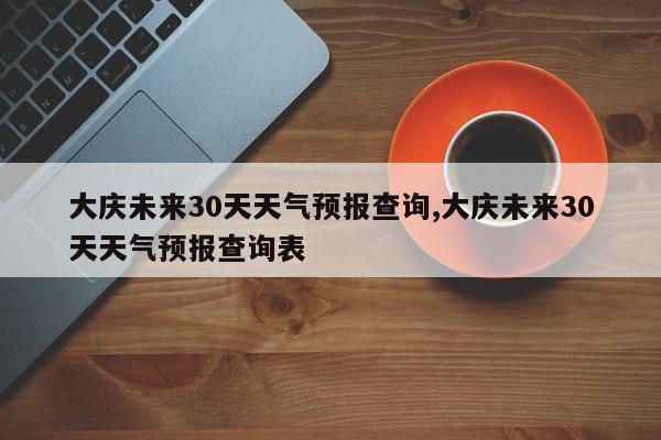 大庆未来30天天气预报查询,大庆未来30天天气预报查询表
