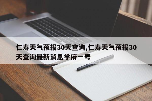 仁寿天气预报30天查询,仁寿天气预报30天查询最新消息学府一号