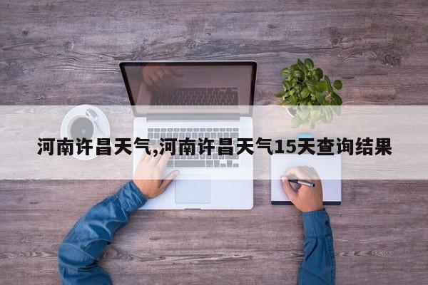 河南许昌天气,河南许昌天气15天查询结果