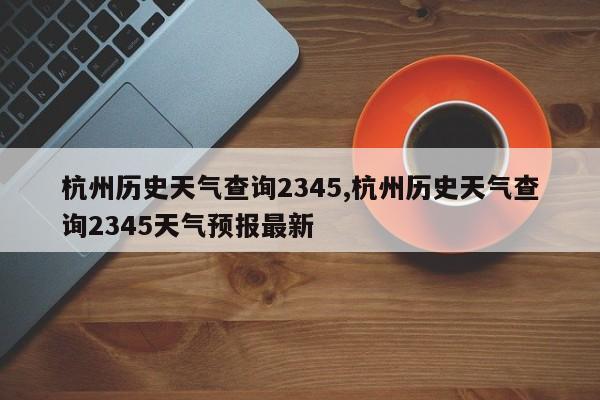 杭州历史天气查询2345,杭州历史天气查询2345天气预报最新