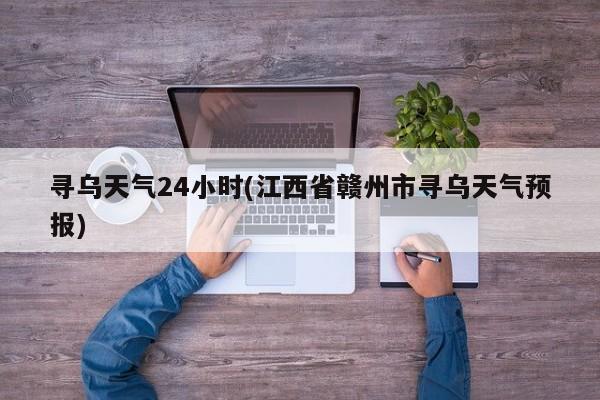寻乌天气24小时(江西省赣州市寻乌天气预报)