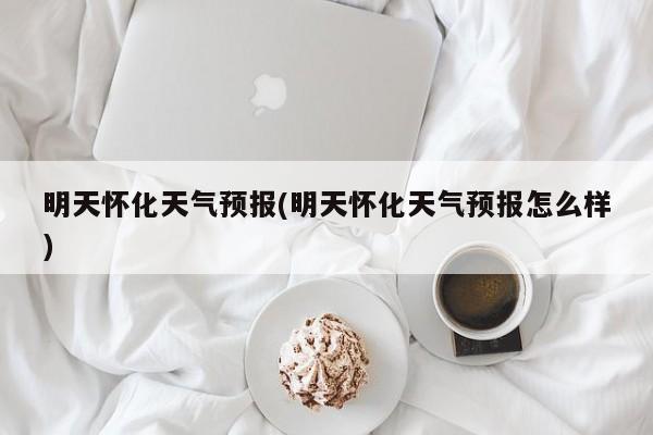 明天怀化天气预报(明天怀化天气预报怎么样)