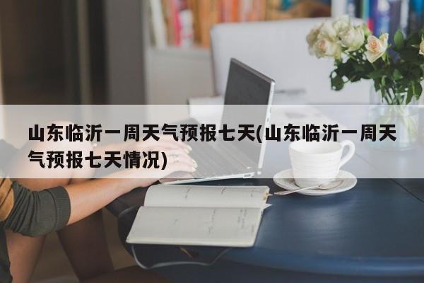 山东临沂一周天气预报七天(山东临沂一周天气预报七天情况)