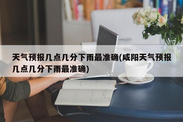 天气预报几点几分下雨最准确(咸阳天气预报几点几分下雨最准确)