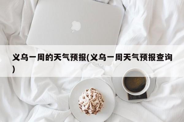 义乌一周的天气预报(义乌一周天气预报查询)