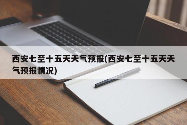 西安七至十五天天气预报(西安七至十五天天气预报情况)