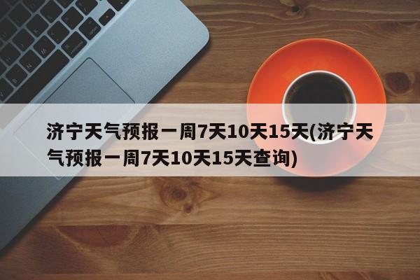 济宁天气预报一周7天10天15天(济宁天气预报一周7天10天15天查询)