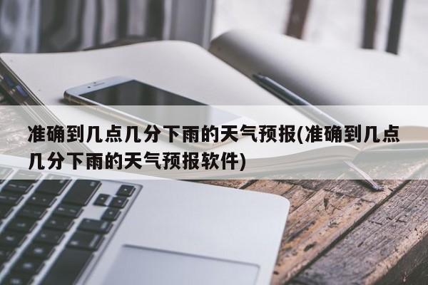 准确到几点几分下雨的天气预报(准确到几点几分下雨的天气预报软件)