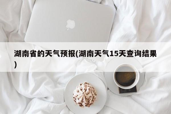 湖南省的天气预报(湖南天气15天查询结果)