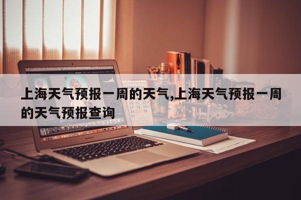 上海天气预报一周的天气,上海天气预报一周的天气预报查询