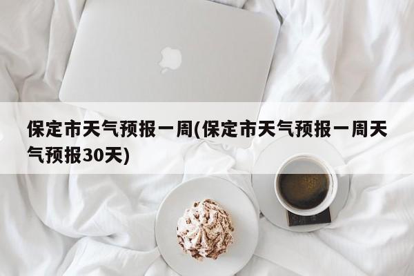 保定市天气预报一周(保定市天气预报一周天气预报30天)