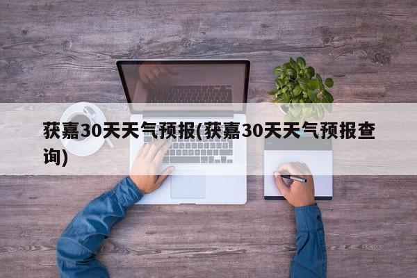 获嘉30天天气预报(获嘉30天天气预报查询)
