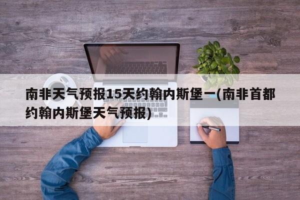 南非天气预报15天约翰内斯堡一(南非首都约翰内斯堡天气预报)