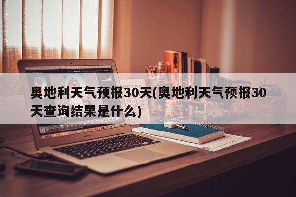 奥地利天气预报30天(奥地利天气预报30天查询结果是什么)