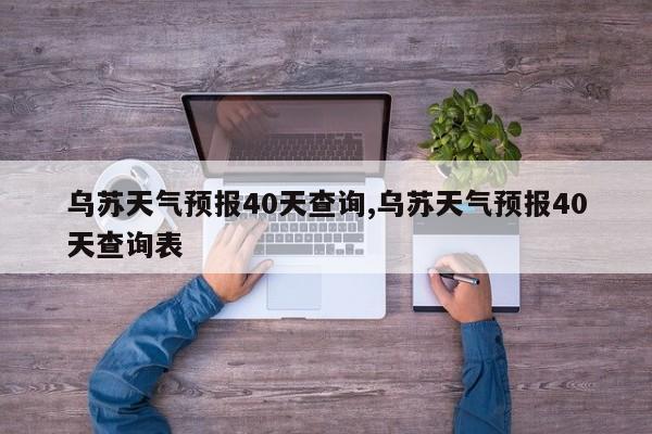 乌苏天气预报40天查询,乌苏天气预报40天查询表