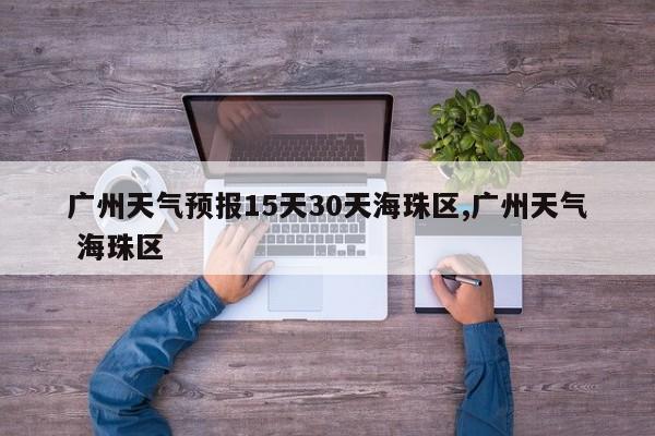广州天气预报15天30天海珠区,广州天气 海珠区 第1张