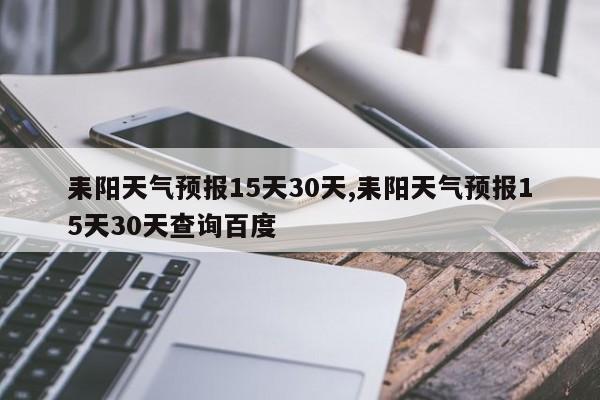耒阳天气预报15天30天,耒阳天气预报15天30天查询百度