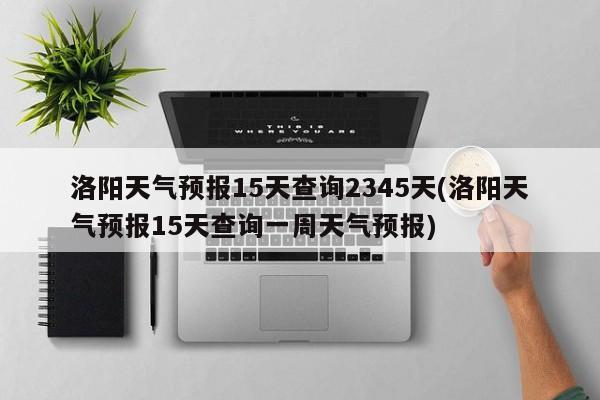 洛阳天气预报15天查询2345天(洛阳天气预报15天查询一周天气预报)