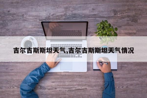 吉尔吉斯斯坦天气,吉尔吉斯斯坦天气情况