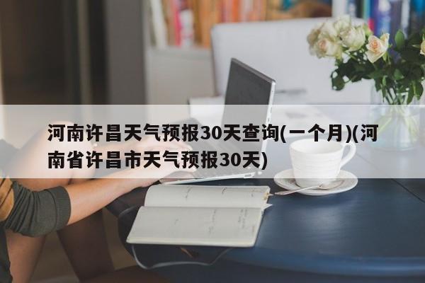 河南许昌天气预报30天查询(一个月)(河南省许昌市天气预报30天)