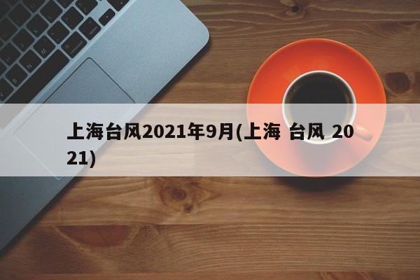 上海台风2021年9月(上海 台风 2021)