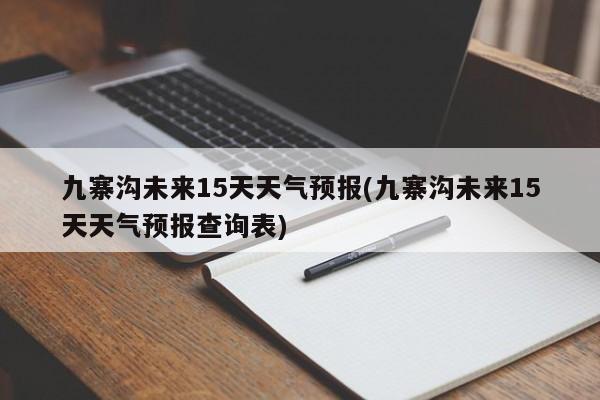 九寨沟未来15天天气预报(九寨沟未来15天天气预报查询表)