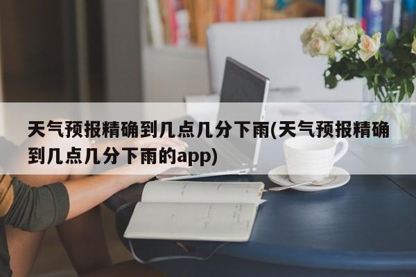 天气预报精确到几点几分下雨(天气预报精确到几点几分下雨的app)