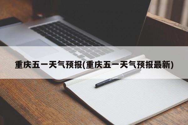 重庆五一天气预报(重庆五一天气预报最新)