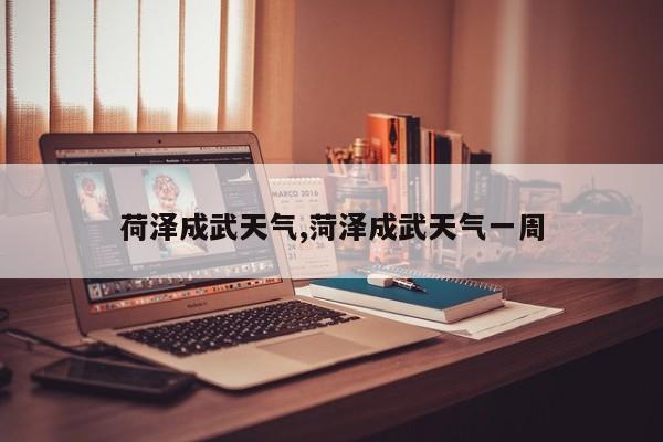 荷泽成武天气,菏泽成武天气一周