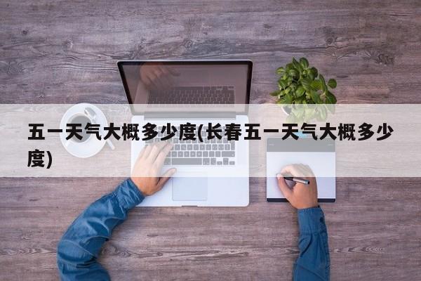 五一天气大概多少度(长春五一天气大概多少度)