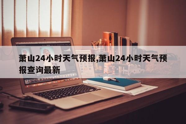 萧山24小时天气预报,萧山24小时天气预报查询最新