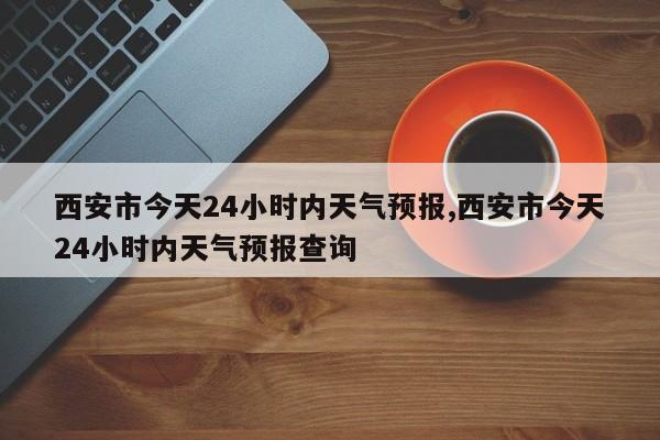西安市今天24小时内天气预报,西安市今天24小时内天气预报查询