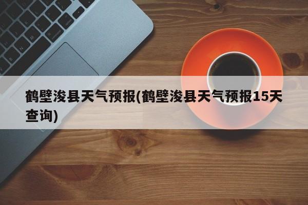 鹤壁浚县天气预报(鹤壁浚县天气预报15天查询)