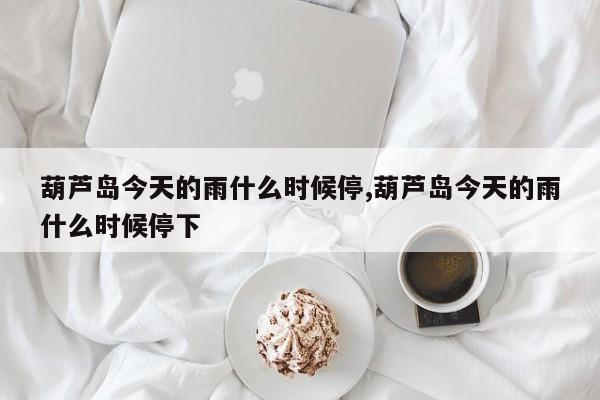 葫芦岛今天的雨什么时候停,葫芦岛今天的雨什么时候停下
