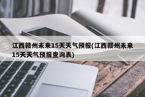 江西赣州未来15天天气预报(江西赣州未来15天天气预报查询表)