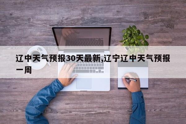 辽中天气预报30天最新,辽宁辽中天气预报一周