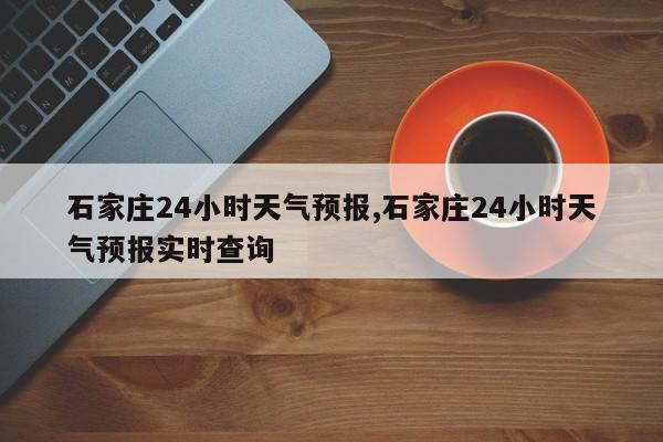石家庄24小时天气预报,石家庄24小时天气预报实时查询