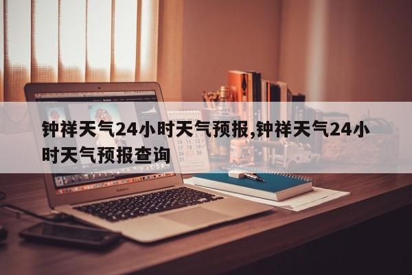 钟祥天气24小时天气预报,钟祥天气24小时天气预报查询