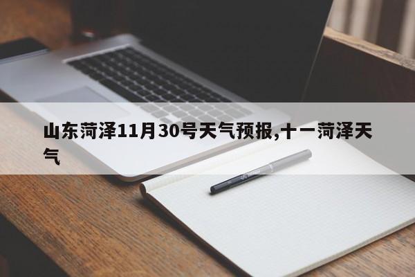 山东菏泽11月30号天气预报,十一菏泽天气