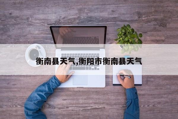 衡南县天气,衡阳市衡南县天气