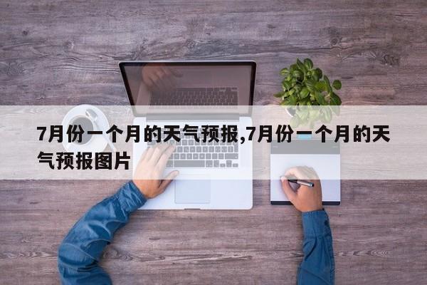 7月份一个月的天气预报,7月份一个月的天气预报图片