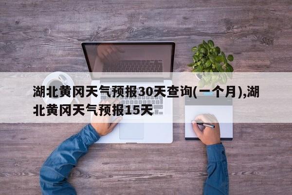 湖北黄冈天气预报30天查询(一个月),湖北黄冈天气预报15天