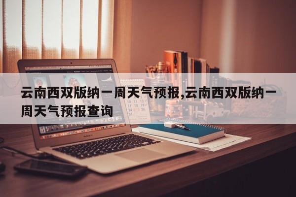 云南西双版纳一周天气预报,云南西双版纳一周天气预报查询