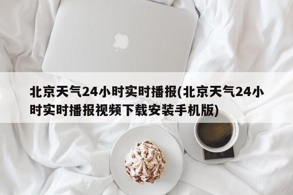 北京天气24小时实时播报(北京天气24小时实时播报视频下载安装手机版)