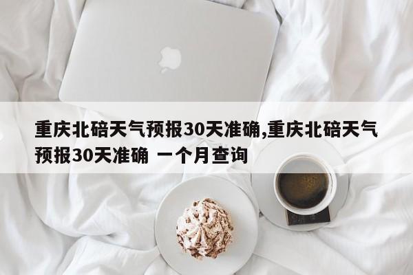 重庆北碚天气预报30天准确,重庆北碚天气预报30天准确 一个月查询